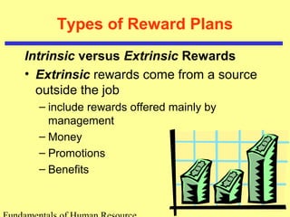 Types of Reward Plans
Intrinsic versus Extrinsic Rewards
• Extrinsic rewards come from a source
outside the job
– include rewards offered mainly by
management
– Money
– Promotions
– Benefits
 