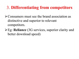 3. Differentiating from competitors
Consumers must see the brand association as
distinctive and superior to relevant
competitors.
Eg: Reliance (3G services, superior clarity and
better download speed)
 