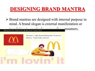 DESIGNING BRAND MANTRA
 Brand mantras are designed with internal purpose in
mind. A brand slogan is external manifestation or
translation to creatively engage the consumers.
 