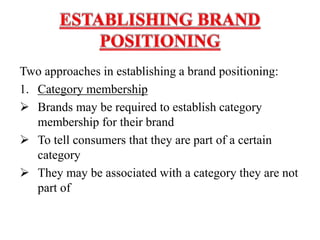 Two approaches in establishing a brand positioning:
1. Category membership
 Brands may be required to establish category
membership for their brand
 To tell consumers that they are part of a certain
category
 They may be associated with a category they are not
part of
 