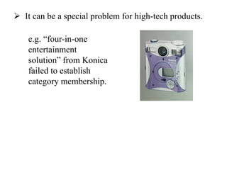  It can be a special problem for high-tech products.
e.g. “four-in-one
entertainment
solution” from Konica
failed to establish
category membership.
 