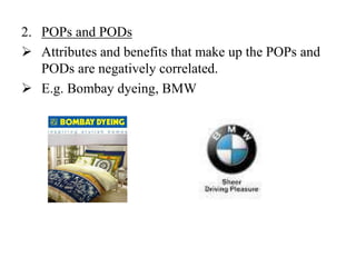 2. POPs and PODs
 Attributes and benefits that make up the POPs and
PODs are negatively correlated.
 E.g. Bombay dyeing, BMW
 