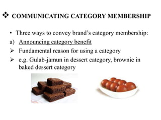  COMMUNICATING CATEGORY MEMBERSHIP
• Three ways to convey brand’s category membership:
a) Announcing category benefit
 Fundamental reason for using a category
 e.g. Gulab-jamun in dessert category, brownie in
baked dessert category
 
