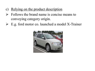 c) Relying on the product description
 Follows the brand name is concise means to
conveying category origin.
 E.g. ford motor co. launched a model X-Trainer
 