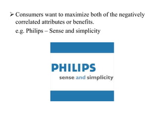  Consumers want to maximize both of the negatively
correlated attributes or benefits.
e.g. Philips – Sense and simplicity
 