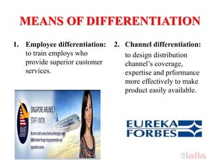 MEANS OF DIFFERENTIATION
1. Employee differentiation:
to train employs who
provide superior customer
services.
2. Channel differentiation:
to design distribution
channel’s coverage,
expertise and prformance
more effectively to make
product easily available.
 