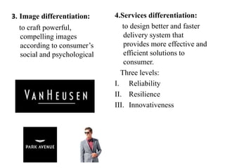 3. Image differentiation:
to craft powerful,
compelling images
according to consumer’s
social and psychological
needs.
4.Services differentiation:
to design better and faster
delivery system that
provides more effective and
efficient solutions to
consumer.
Three levels:
I. Reliability
II. Resilience
III. Innovativeness
 