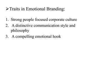 Traits in Emotional Branding:
1. Strong people focused corporate culture
2. A distinctive communication style and
philosophy
3. A compelling emotional hook
 