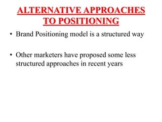 ALTERNATIVE APPROACHES
TO POSITIONING
• Brand Positioning model is a structured way
• Other marketers have proposed some less
structured approaches in recent years
 