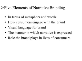 Five Elements of Narrative Branding
• In terms of metaphors and words
• How consumers engage with the brand
• Visual language for brand
• The manner in which narrative is expressed
• Role the brand plays in lives of consumers
 