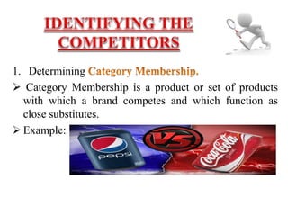 1. Determining
 Category Membership is a product or set of products
with which a brand competes and which function as
close substitutes.
 Example:
 