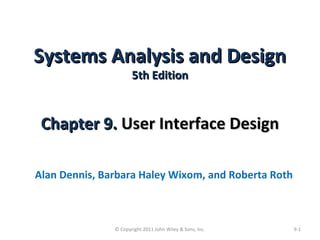 Systems Analysis and DesignSystems Analysis and Design
5th Edition5th Edition
Chapter 9.Chapter 9. User Interface DesignUser Interface Design
Alan Dennis, Barbara Haley Wixom, and Roberta Roth
9-1© Copyright 2011 John Wiley & Sons, Inc.
 