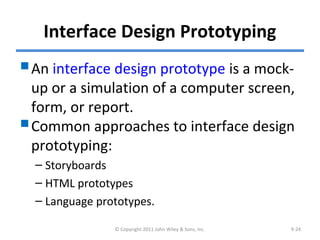 Interface Design Prototyping
An interface design prototype is a mock-
up or a simulation of a computer screen,
form, or report.
Common approaches to interface design
prototyping:
– Storyboards
– HTML prototypes
– Language prototypes.
© Copyright 2011 John Wiley & Sons, Inc. 9-24
 