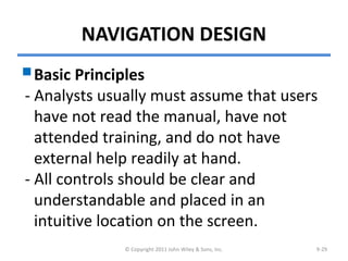 NAVIGATION DESIGN
Basic Principles
- Analysts usually must assume that users
have not read the manual, have not
attended training, and do not have
external help readily at hand.
- All controls should be clear and
understandable and placed in an
intuitive location on the screen.
© Copyright 2011 John Wiley & Sons, Inc. 9-29
 
