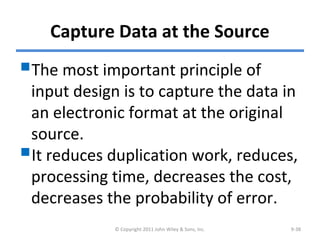 Capture Data at the Source
The most important principle of
input design is to capture the data in
an electronic format at the original
source.
It reduces duplication work, reduces,
processing time, decreases the cost,
decreases the probability of error.
© Copyright 2011 John Wiley & Sons, Inc. 9-38
 