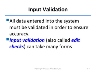 Input Validation
© Copyright 2011 John Wiley & Sons, Inc. 9-43
All data entered into the system
must be validated in order to ensure
accuracy.
Input validation (also called edit
checks) can take many forms
 