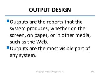 OUTPUT DESIGN
Outputs are the reports that the
system produces, whether on the
screen, on paper, or in other media,
such as the Web.
Outputs are the most visible part of
any system.
© Copyright 2011 John Wiley & Sons, Inc. 9-45
 