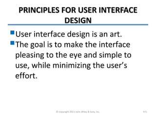 PRINCIPLES FOR USER INTERFACEPRINCIPLES FOR USER INTERFACE
DESIGNDESIGN
User interface design is an art.
The goal is to make the interface
pleasing to the eye and simple to
use, while minimizing the user’s
effort.
© Copyright 2011 John Wiley & Sons, Inc. 9-5
 