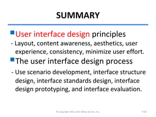 SUMMARY
User interface design principles
- Layout, content awareness, aesthetics, user
experience, consistency, minimize user effort.
The user interface design process
- Use scenario development, interface structure
design, interface standards design, interface
design prototyping, and interface evaluation.
© Copyright 2011 John Wiley & Sons, Inc. 9-50
 