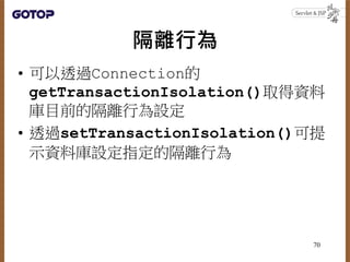 隔離行為
• 可以透過Connection的
getTransactionIsolation()取得資料
庫目前的隔離行為設定
• 透過setTransactionIsolation()可提
示資料庫設定指定的隔離行為
70
 