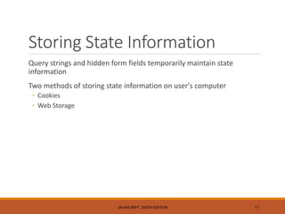 Storing State Information
Query strings and hidden form fields temporarily maintain state
information
Two methods of storing state information on user's computer
◦ Cookies
◦ Web Storage
JAVASCRIPT, SIXTH EDITION 11
 