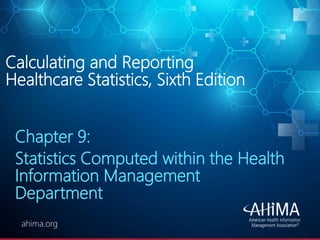 © 2019 AHIMA
ahima.orgahima.org
Calculating and Reporting
Healthcare Statistics, Sixth Edition
Chapter 9:
Statistics Computed within the Health
Information Management
Department
 