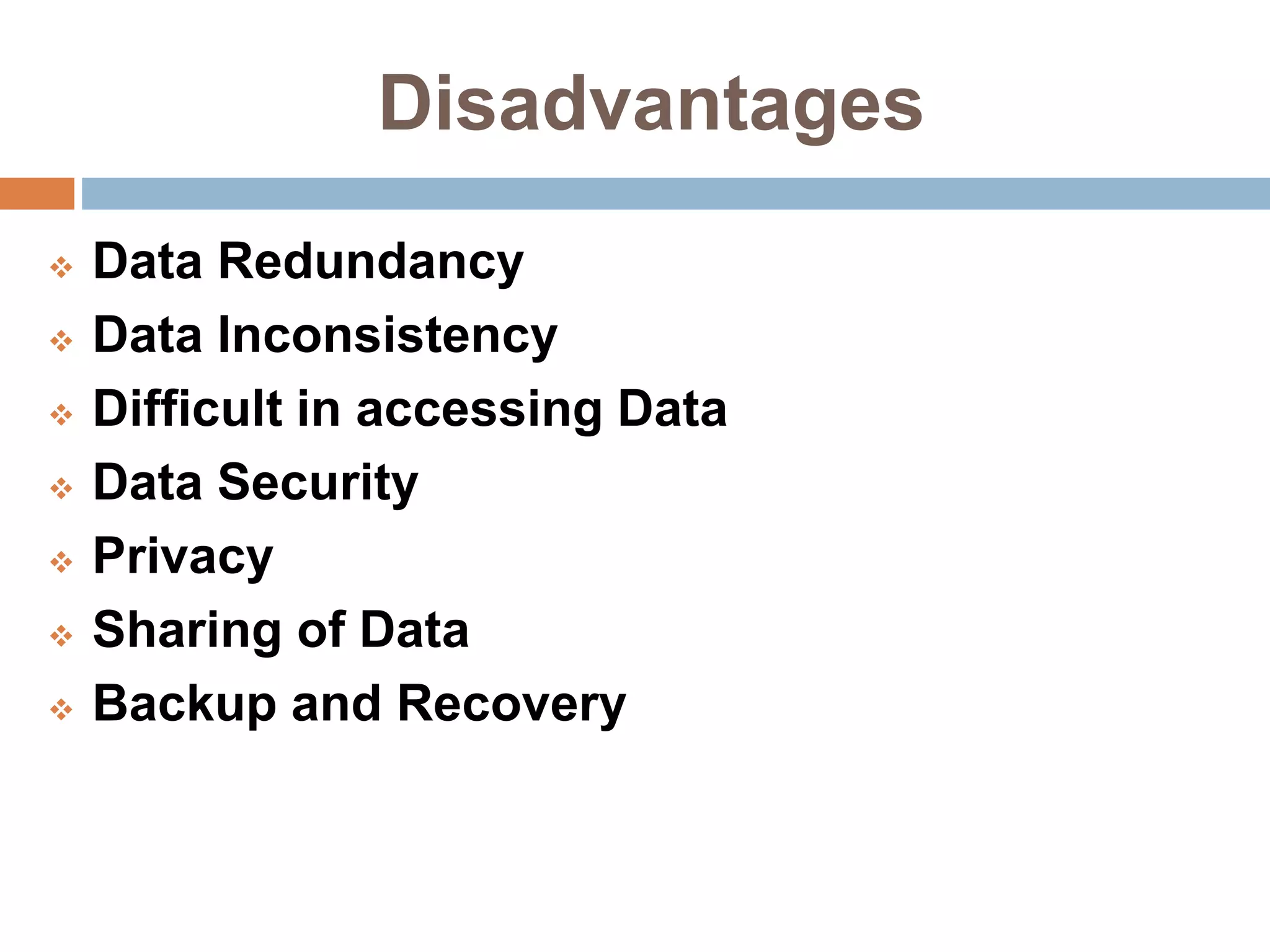 Disadvantages
 Data Redundancy
 Data Inconsistency
 Difficult in accessing Data
 Data Security
 Privacy
 Sharing of Data
 Backup and Recovery
 