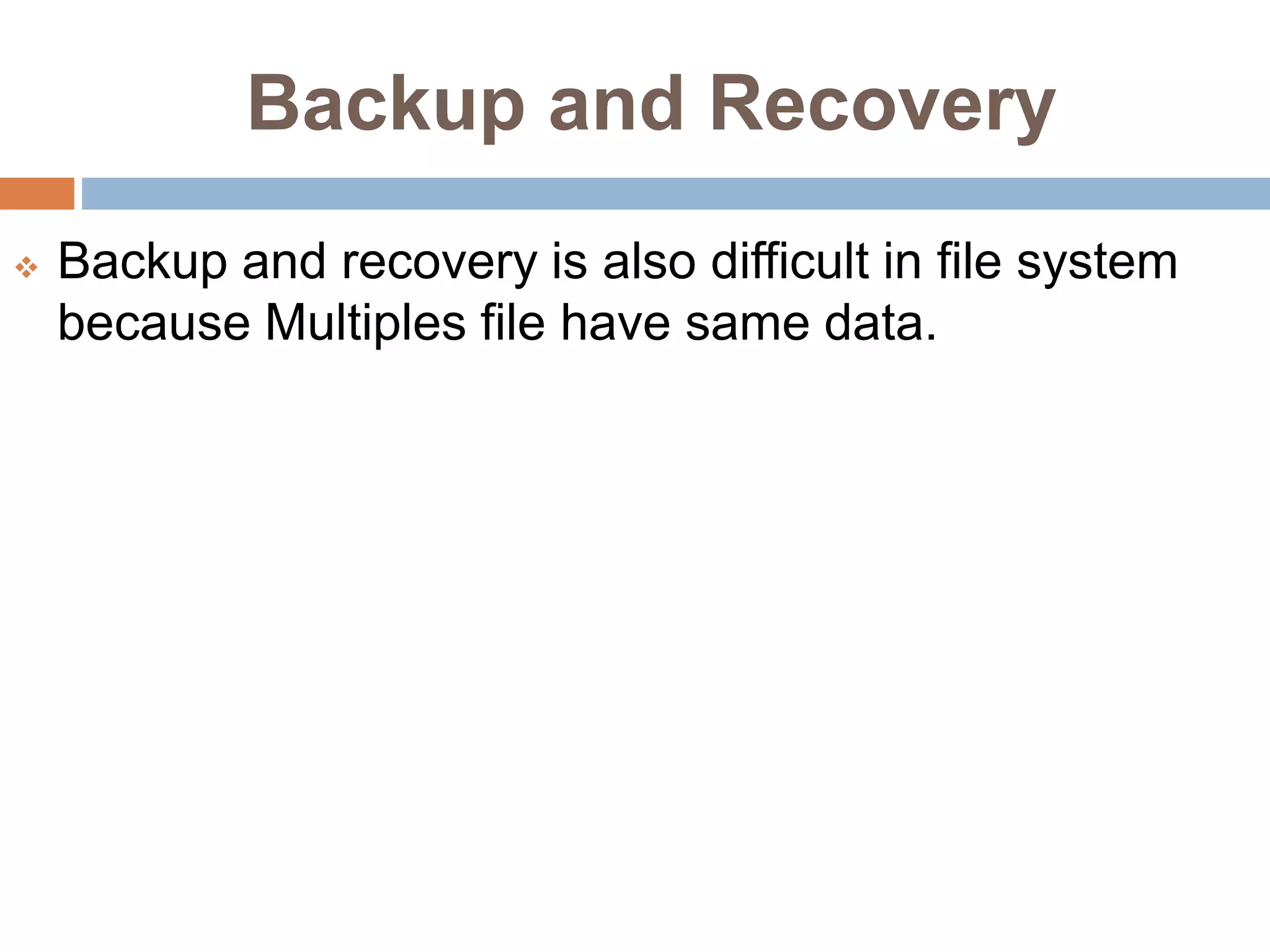 Backup and Recovery
 Backup and recovery is also difficult in file system
because Multiples file have same data.
 