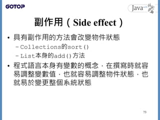 副作用（Side effect）
• 具有副作用的方法會改變物件狀態
– Collections的sort()
– List本身的add()方法
• 程式語言本身有變數的概念，在撰寫時就容
易調整變數值，也就容易調整物件狀態，也
就易於變更整個...
