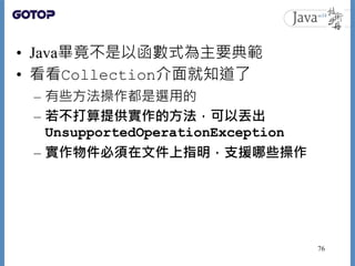 • Java畢竟不是以函數式為主要典範
• 看看Collection介面就知道了
– 有些方法操作都是選用的
– 若不打算提供實作的方法，可以丟出
UnsupportedOperationException
– 實作物件必須在文件上指明，支援哪...