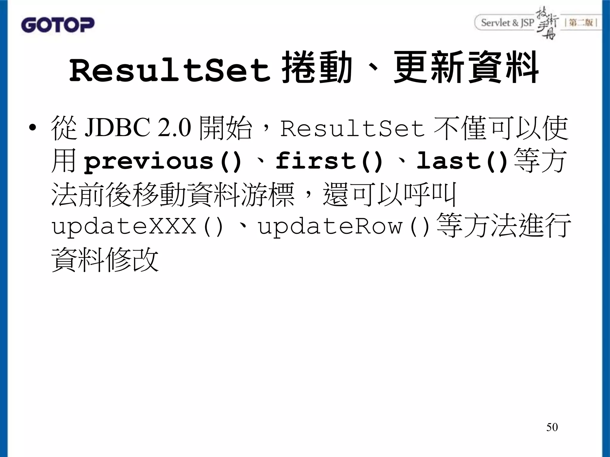 ResultSet 捲動、更新資料
• 從 JDBC 2.0 開始，ResultSet 不僅可以使
用 previous()、first()、last()等方
法前後移動資料游標，還可以呼叫
updateXXX()、updateRow()等方法進行
資料修改
50
 