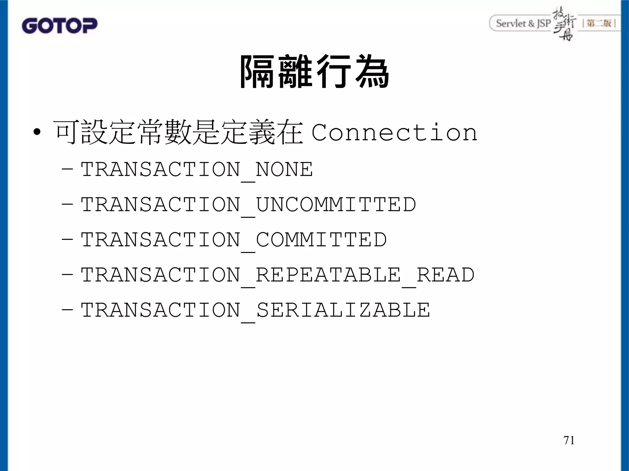 隔離行為
• 可設定常數是定義在 Connection
– TRANSACTION_NONE
– TRANSACTION_UNCOMMITTED
– TRANSACTION_COMMITTED
– TRANSACTION_REPEATABLE_READ
– TRANSACTION_SERIALIZABLE
71
 