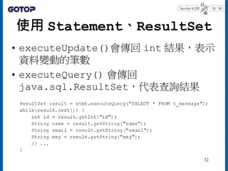 使用 Statement、ResultSet
• executeUpdate()會傳回 int 結果，表示
資料變動的筆數
• executeQuery() 會傳回
java.sql.ResultSet，代表查詢結果
32
 