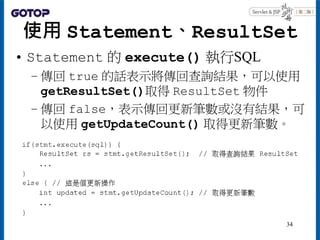 使用 Statement、ResultSet
• Statement 的 execute() 執行SQL
– 傳回 true 的話表示將傳回查詢結果，可以使用
getResultSet()取得 ResultSet 物件
– 傳回 false，表...