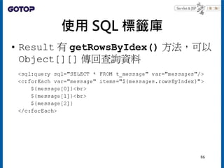 使用 SQL 標籤庫
• Result 有 getRowsByIdex() 方法，可以
Object[][] 傳回查詢資料
86
 