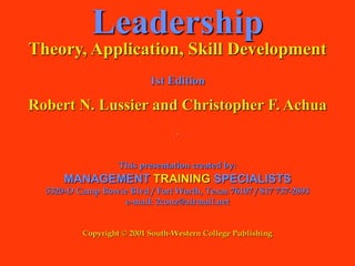 Leadership
Theory, Application, Skill Development
1st Edition
Robert N. Lussier and Christopher F. Achua
.
This presentation created by:
MANAGEMENT TRAINING SPECIALISTS
5320-D Camp Bowie Blvd / Fort Worth, Texas 76107 / 817 737-2893
e-mail: 2conz@airmail.net
Copyright © 2001 South-Western College Publishing
 