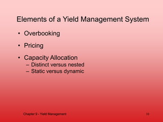 Elements of a Yield Management System
• Overbooking
• Pricing
• Capacity Allocation
– Distinct versus nested
– Static versus dynamic
10
Chapter 9 - Yield Management
 