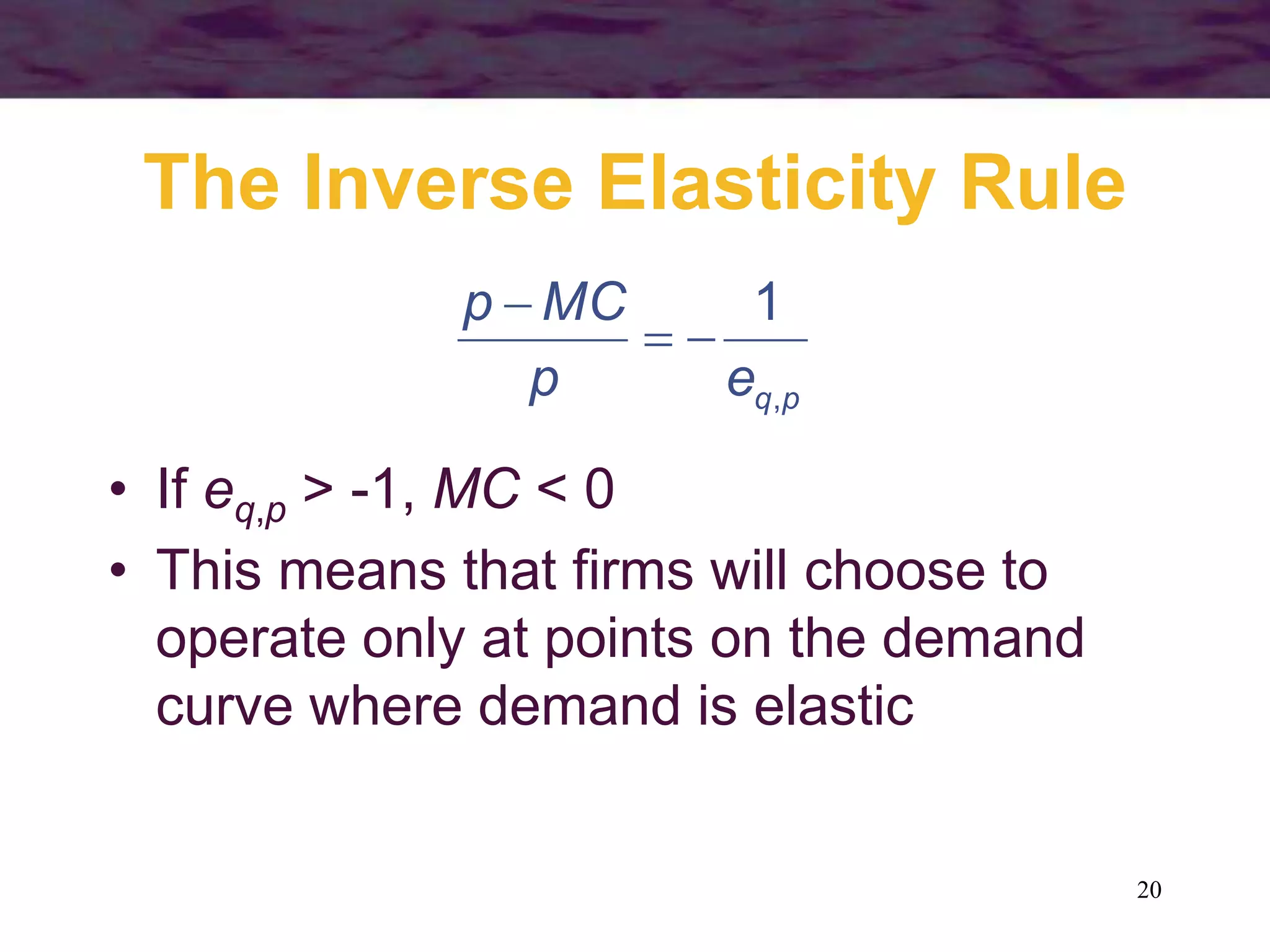 20
The Inverse Elasticity Rule
p
q
e
p
MC
p
,
1



• If eq,p > -1, MC < 0
• This means that firms will choose to
operate only at points on the demand
curve where demand is elastic
 