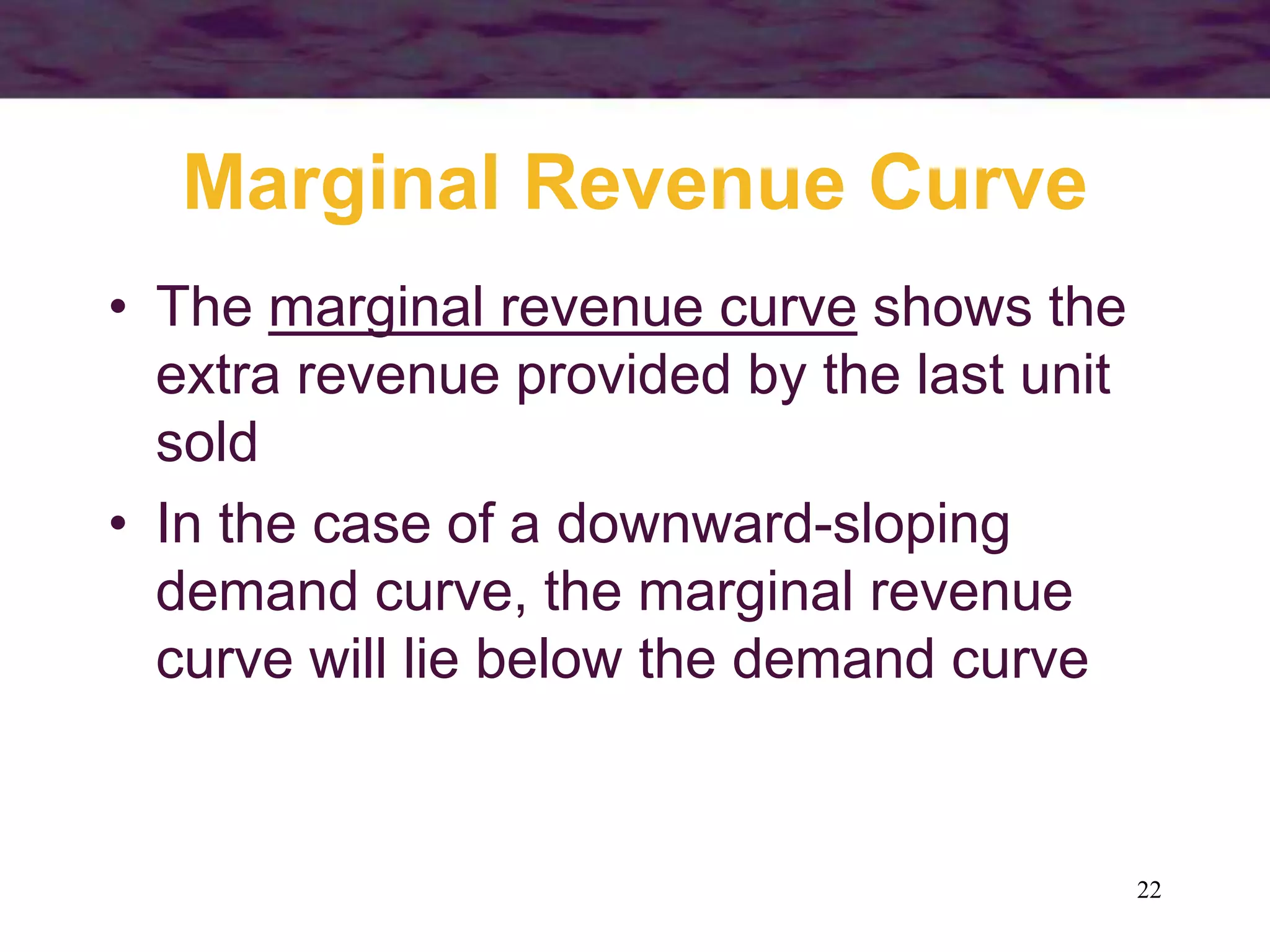 22
Marginal Revenue Curve
• The marginal revenue curve shows the
extra revenue provided by the last unit
sold
• In the case of a downward-sloping
demand curve, the marginal revenue
curve will lie below the demand curve
 