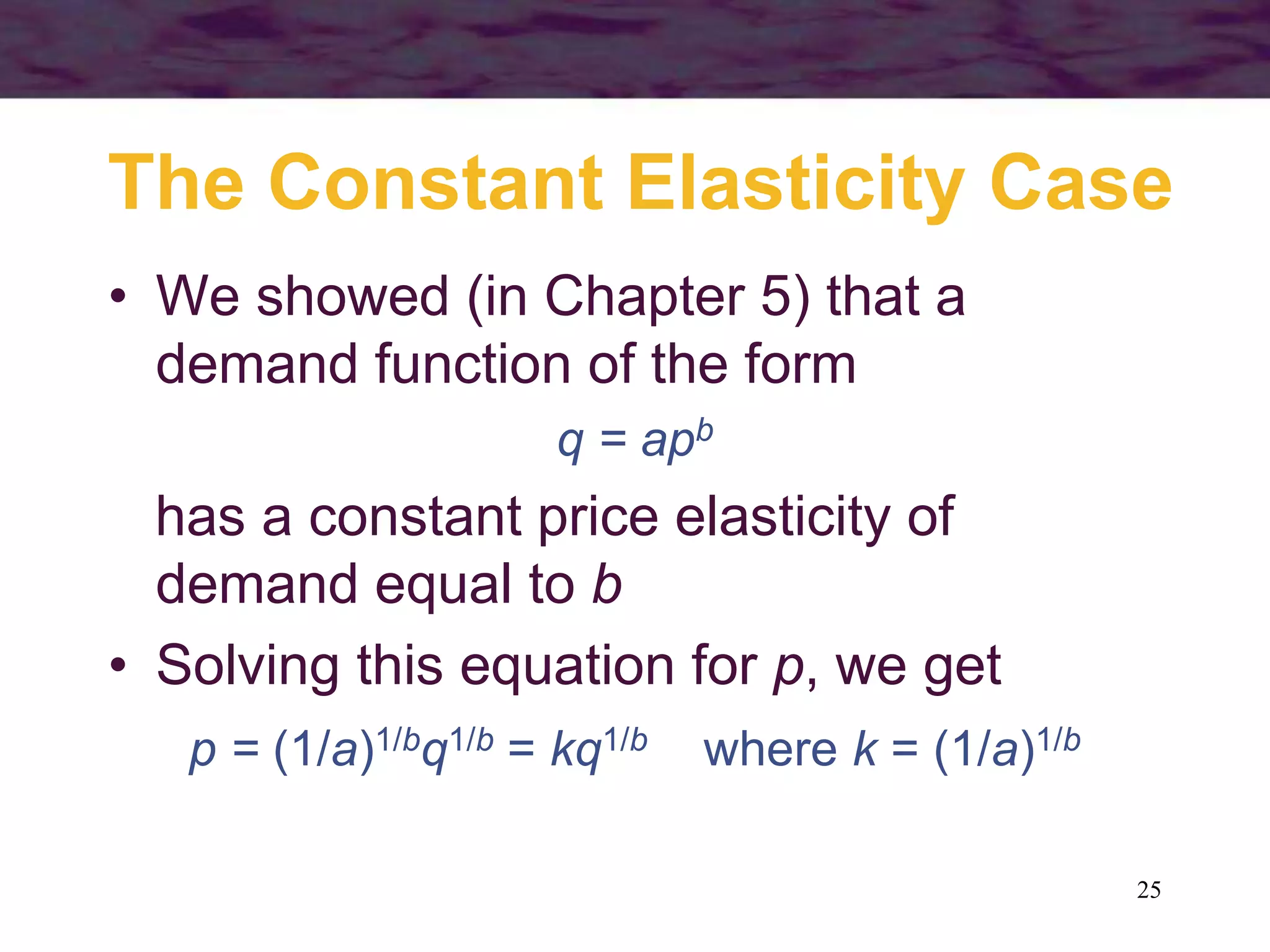 25
The Constant Elasticity Case
• We showed (in Chapter 5) that a
demand function of the form
q = apb
has a constant price elasticity of
demand equal to b
• Solving this equation for p, we get
p = (1/a)1/bq1/b = kq1/b where k = (1/a)1/b
 