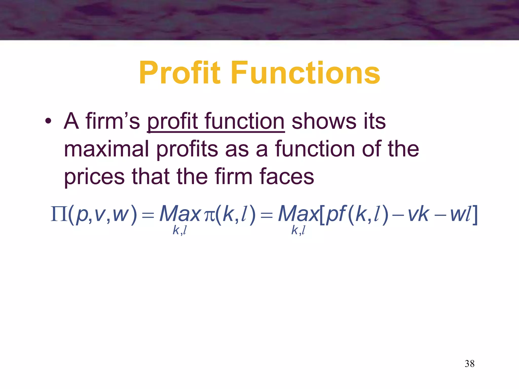 38
Profit Functions
• A firm’s profit function shows its
maximal profits as a function of the
prices that the firm faces
]
)
,
(
[
)
,
(
)
,
,
(
,
,
l
l
l
l
l
w
vk
k
pf
Max
k
Max
w
v
p
k
k






 