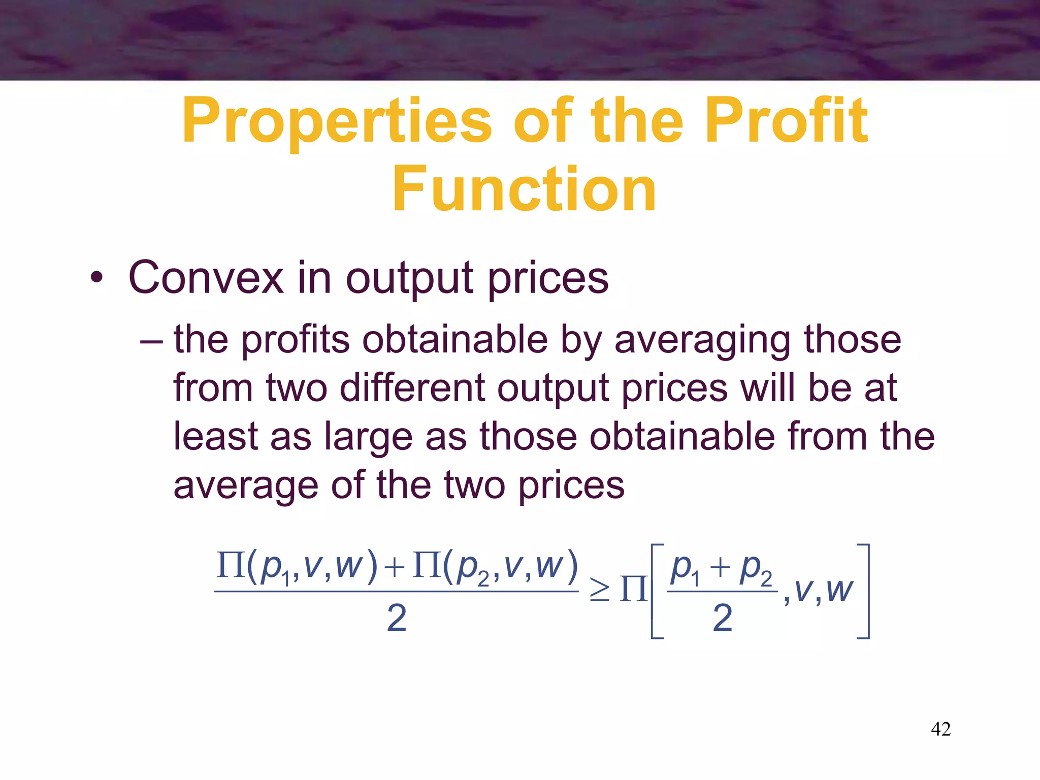 42
Properties of the Profit
Function
• Convex in output prices
– the profits obtainable by averaging those
from two different output prices will be at
least as large as those obtainable from the
average of the two prices





 





w
v
p
p
w
v
p
w
v
p
,
,
2
2
)
,
,
(
)
,
,
( 2
1
2
1
 