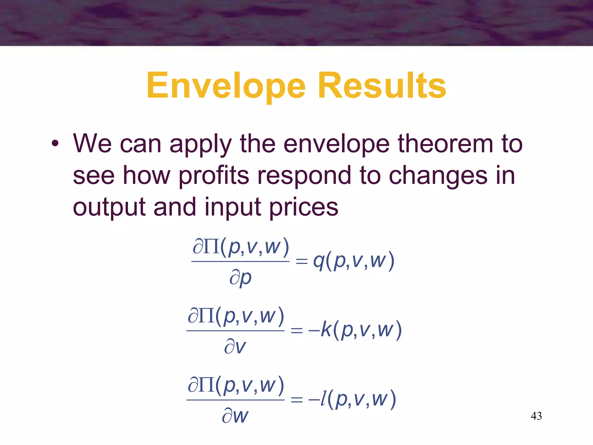 43
Envelope Results
• We can apply the envelope theorem to
see how profits respond to changes in
output and input prices
)
,
,
(
)
,
,
(
w
v
p
q
p
w
v
p




)
,
,
(
)
,
,
(
w
v
p
k
v
w
v
p





)
,
,
(
)
,
,
(
w
v
p
w
w
v
p
l





 