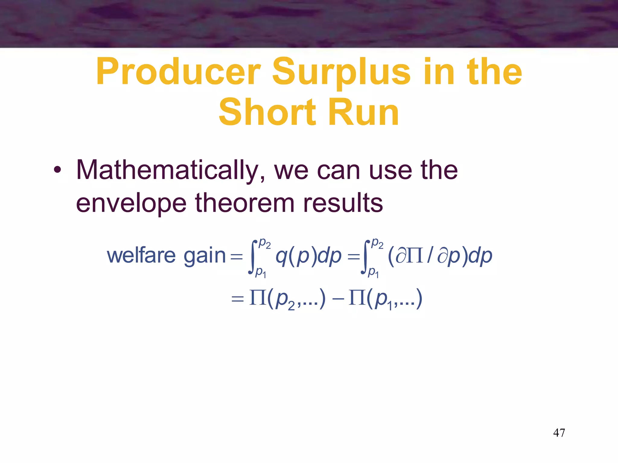 47
Producer Surplus in the
Short Run
• Mathematically, we can use the
envelope theorem results
,...)
(
,...)
(
)
/
(
)
(
gain
welfare
1
2
2
1
2
1
p
p
dp
p
dp
p
q
p
p
p
p








 

 