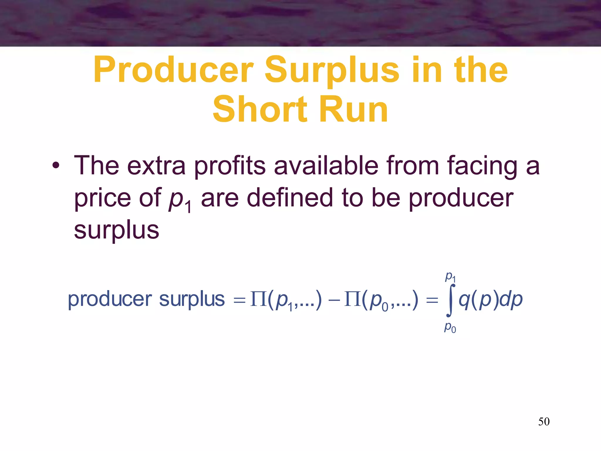 50
Producer Surplus in the
Short Run
• The extra profits available from facing a
price of p1 are defined to be producer
surplus






1
0
)
(
,...)
(
,...)
(
surplus
producer 0
1
p
p
dp
p
q
p
p
 