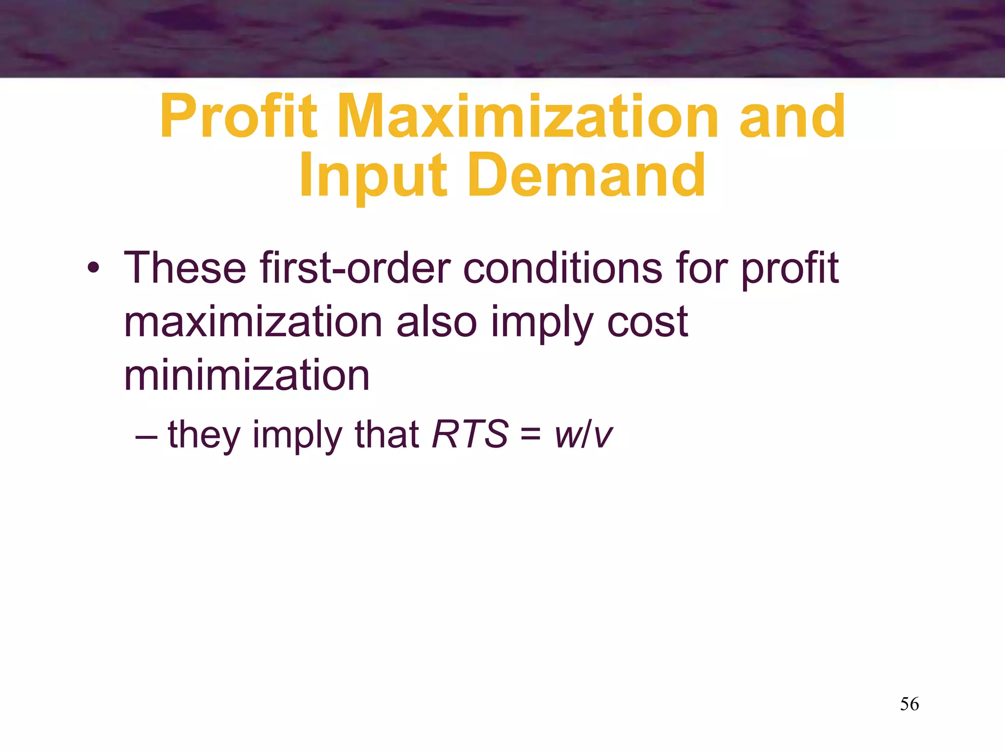 56
Profit Maximization and
Input Demand
• These first-order conditions for profit
maximization also imply cost
minimization
– they imply that RTS = w/v
 
