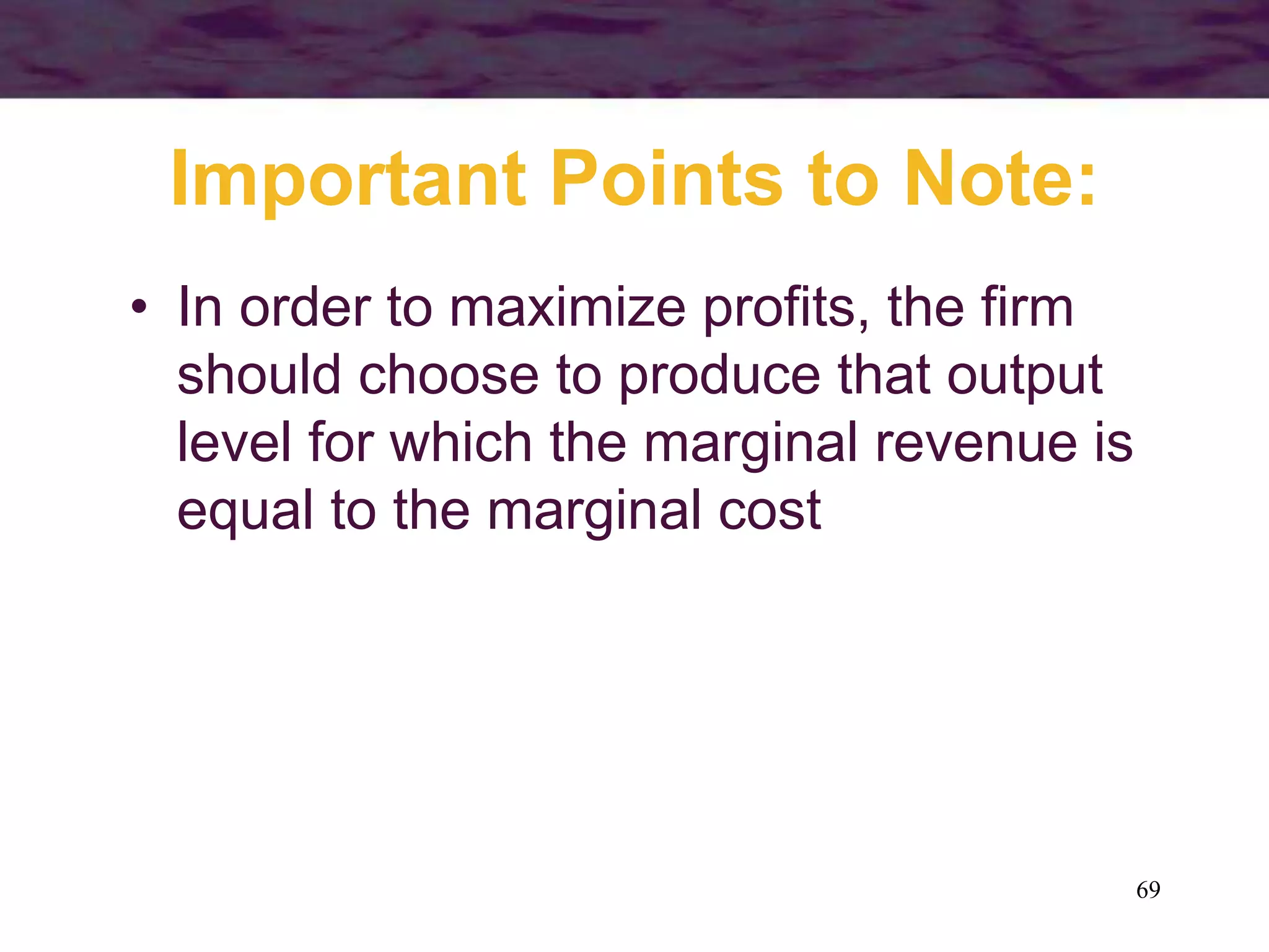 69
Important Points to Note:
• In order to maximize profits, the firm
should choose to produce that output
level for which the marginal revenue is
equal to the marginal cost
 