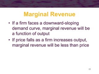 13
Marginal Revenue
• If a firm faces a downward-sloping
demand curve, marginal revenue will be
a function of output
• If price falls as a firm increases output,
marginal revenue will be less than price
 