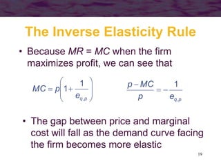 19
The Inverse Elasticity Rule
• Because MR = MC when the firm
maximizes profit, we can see that










p
q
e
p
MC
,
1
1
p
q
e
p
MC
p
,
1



• The gap between price and marginal
cost will fall as the demand curve facing
the firm becomes more elastic
 