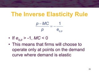 20
The Inverse Elasticity Rule
p
q
e
p
MC
p
,
1



• If eq,p > -1, MC < 0
• This means that firms will choose to
operate only at points on the demand
curve where demand is elastic
 
